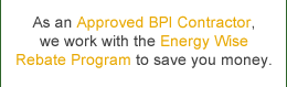 As an Approved BPI Contractor, we work with the Energy Wise Rebate Program to save you money.